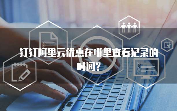 钉钉阿里云优惠在哪里查看记录的时间?