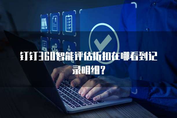 钉钉360智能评估折扣在哪看到记录明细?