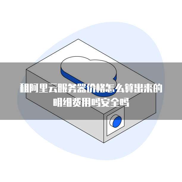 租阿里云服务器价格怎么算出来的明细费用吗安全吗