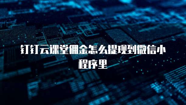 钉钉云课堂佣金怎么提现到微信小程序里