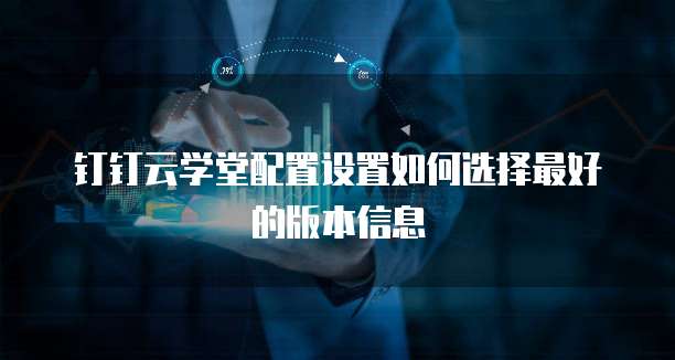 钉钉云学堂配置设置如何选择最好的版本信息