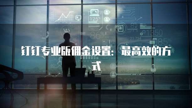 钉钉专业版佣金设置:最高效的方式