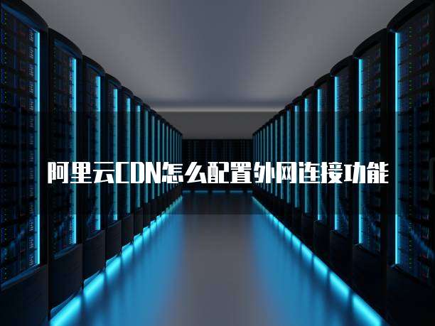 阿里云CDN怎么配置外网连接功能