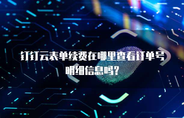 钉钉云表单续费在哪里查看订单号明细信息吗?