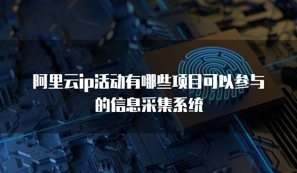 阿里云ip活动有哪些项目可以参与的信息采集系统