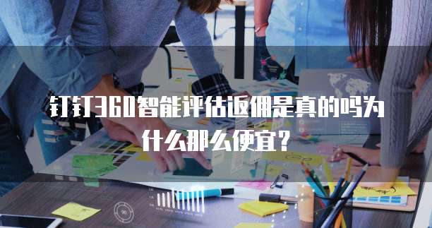 钉钉360智能评估返佣是真的吗为什么那么便宜?