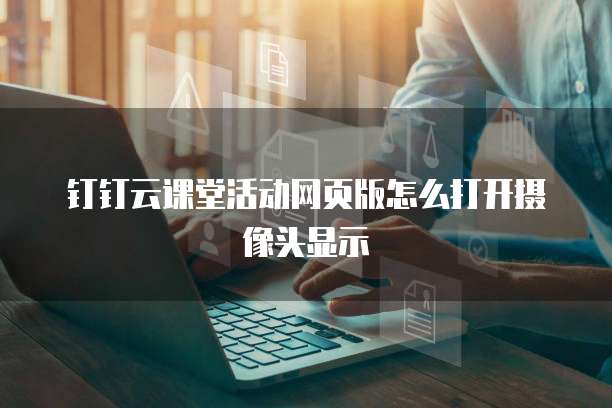 钉钉云课堂活动网页版怎么打开摄像头显示