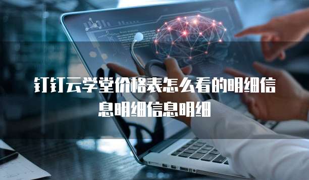钉钉云学堂价格表怎么看的明细信息明细信息明细