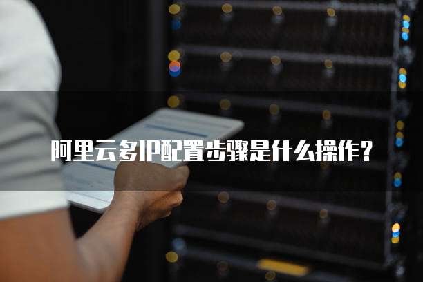 阿里云多IP配置步骤是什么操作?