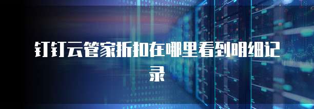 钉钉云管家折扣在哪里看到明细记录