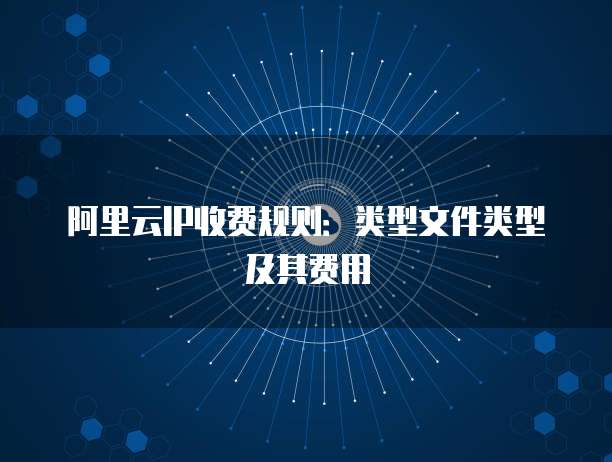 阿里云IP收费规则:类型文件类型及其费用