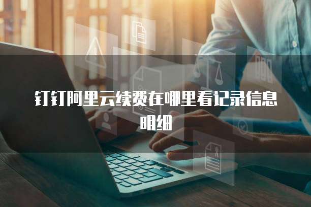 钉钉阿里云续费在哪里看记录信息明细
