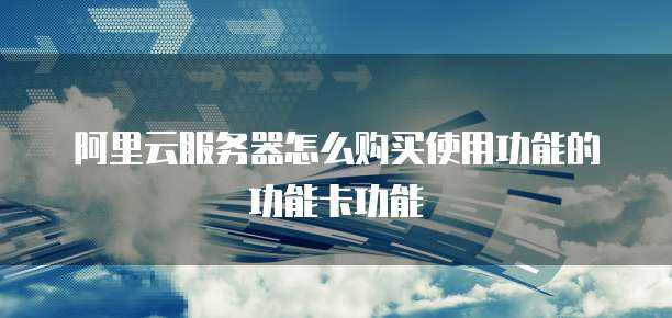 阿里云服务器怎么购买使用功能的功能卡功能