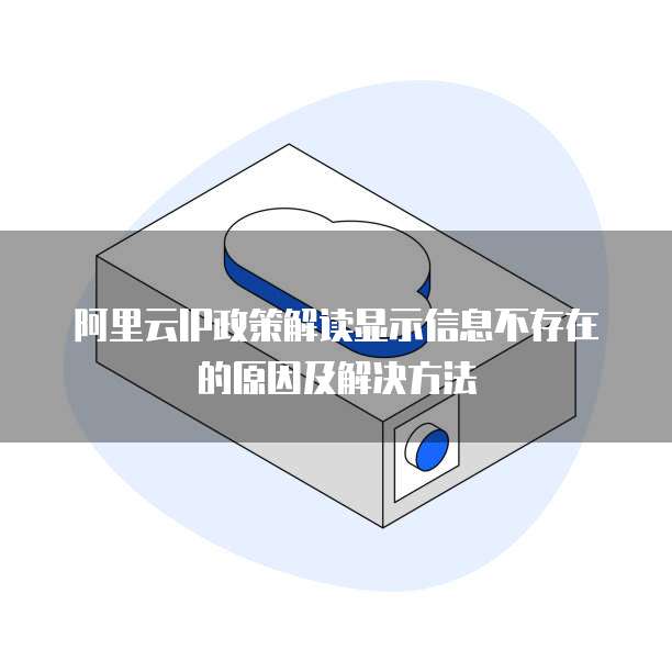 阿里云IP政策解读显示信息不存在的原因及解决方法