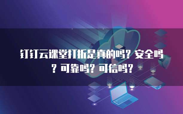 钉钉云课堂打折是真的吗?安全吗?可靠吗?可信吗?