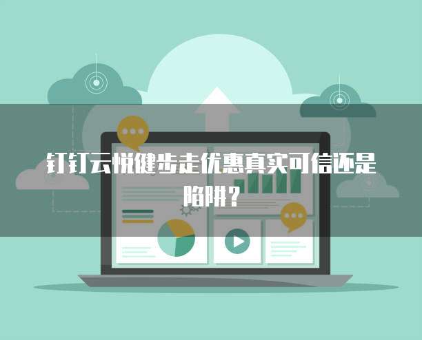 钉钉云悦健步走优惠真实可信还是陷阱？