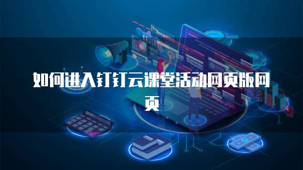如何进入钉钉云课堂活动网页版网页