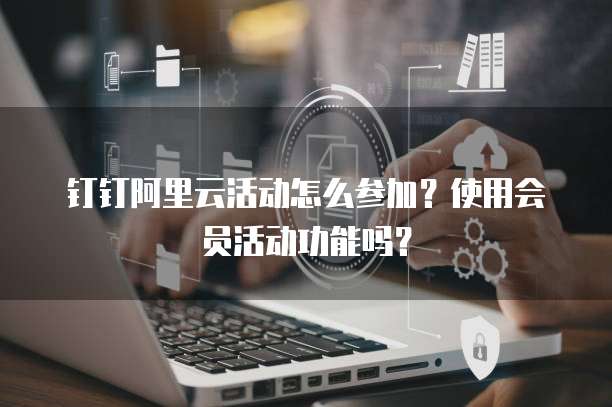 钉钉阿里云活动怎么参加?使用会员活动功能吗?