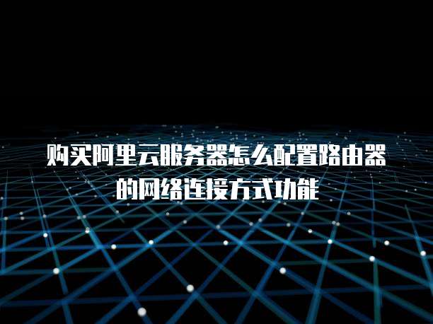 购买阿里云服务器怎么配置路由器的网络连接方式功能