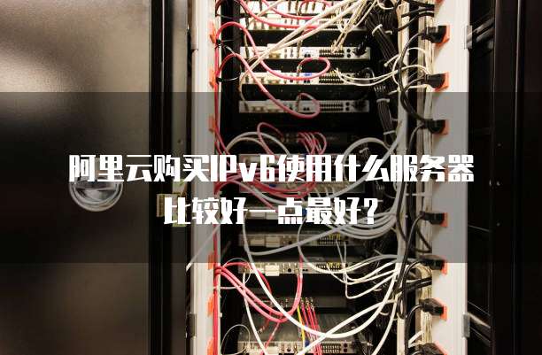 阿里云购买IPv6使用什么服务器比较好一点最好?