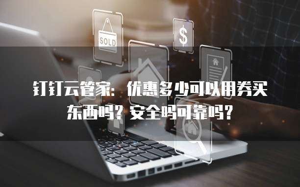 钉钉云管家:优惠多少可以用券买东西吗?安全吗可靠吗?