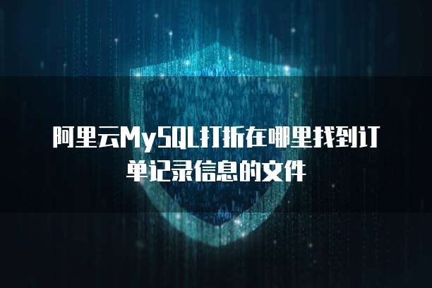 阿里云MySQL打折在哪里找到订单记录信息的文件