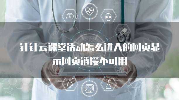 钉钉云课堂活动怎么进入的网页显示网页链接不可用