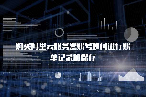 购买阿里云服务器账号如何进行账单记录和保存