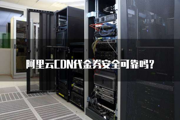 阿里云CDN代金券安全可靠吗?