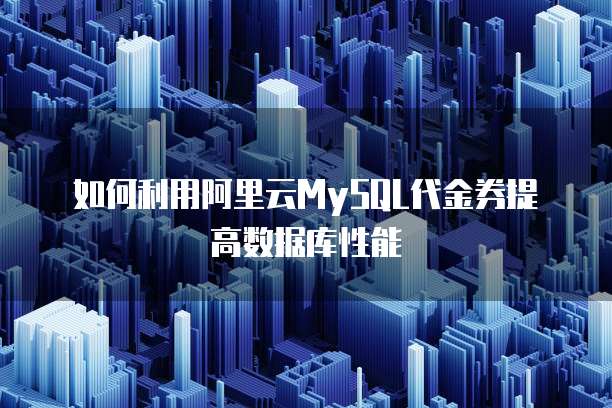 如何利用阿里云MySQL代金券提高数据库性能