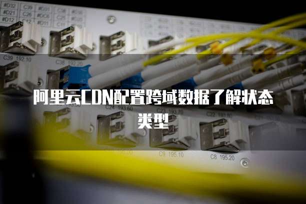 阿里云CDN配置跨域数据了解状态类型