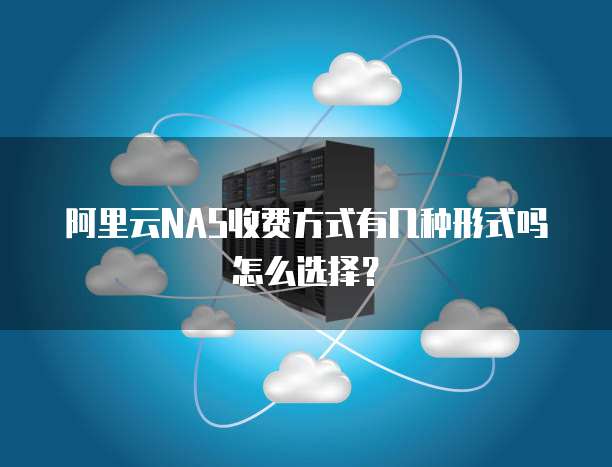 阿里云NAS收费方式有几种形式吗怎么选择?