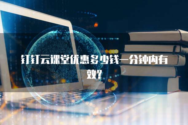 钉钉云课堂优惠多少钱一分钟内有效?