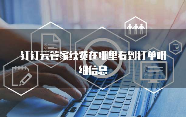 钉钉云管家续费在哪里看到订单明细信息