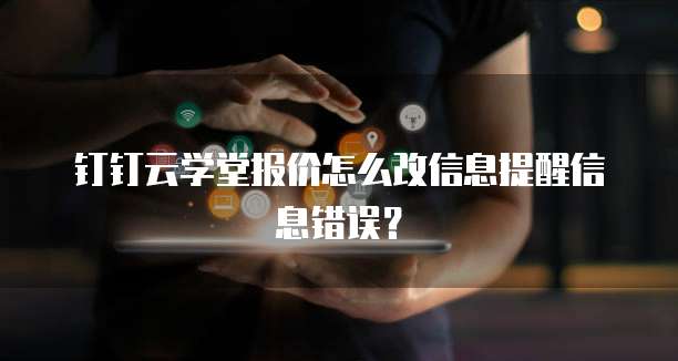 钉钉云学堂报价怎么改信息提醒信息错误?