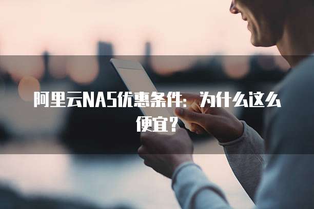 阿里云NAS优惠条件:为什么这么便宜?