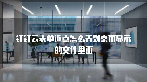钉钉云表单返点怎么弄到桌面显示的文件里面