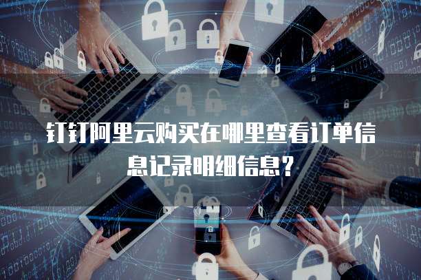 钉钉阿里云购买在哪里查看订单信息记录明细信息?