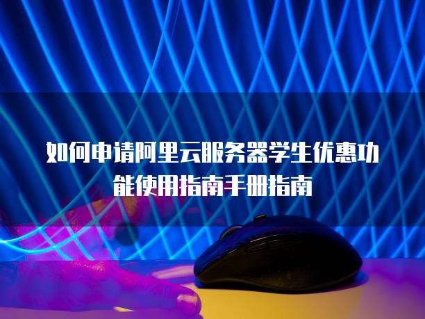 如何申请阿里云服务器学生优惠功能使用指南手册指南