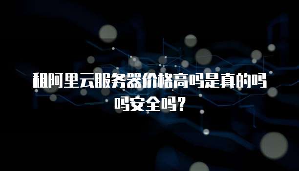 租阿里云服务器价格高吗是真的吗吗安全吗?