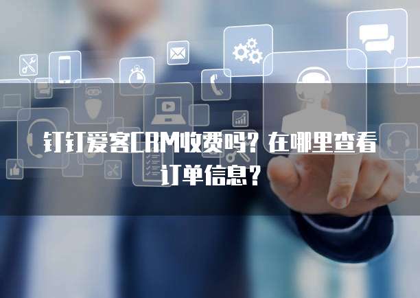 钉钉爱客CRM收费吗？在哪里查看订单信息？