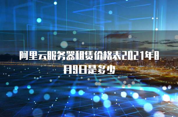 阿里云服务器租赁价格表2021年8月9日是多少