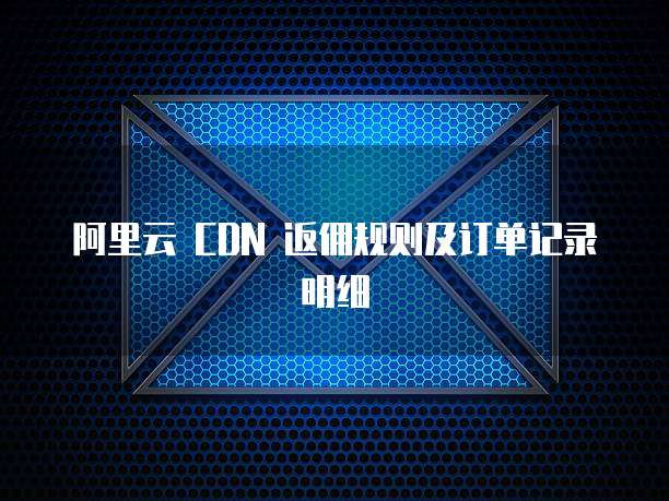阿里云 CDN 返佣规则及订单记录明细