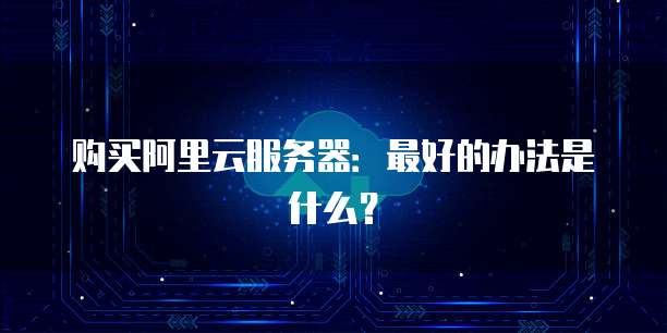 购买阿里云服务器:最好的办法是什么?