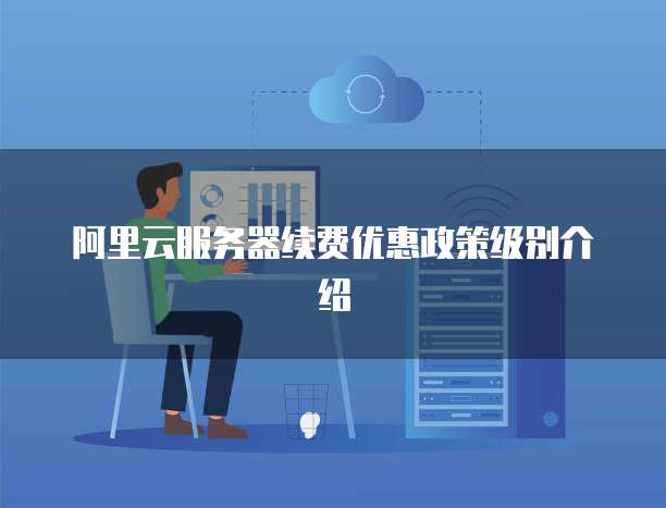 阿里云服务器续费优惠政策级别介绍