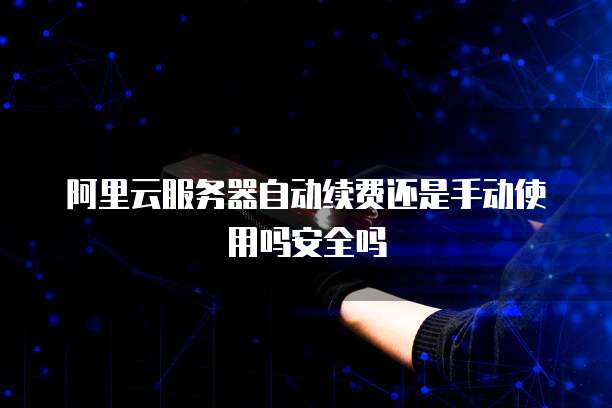 阿里云服务器自动续费还是手动使用吗安全吗