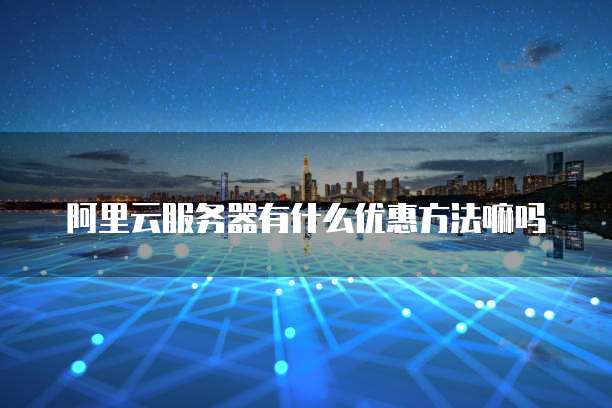 阿里云服务器有什么优惠方法嘛吗