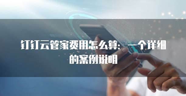 钉钉云管家费用怎么算：一个详细的案例说明