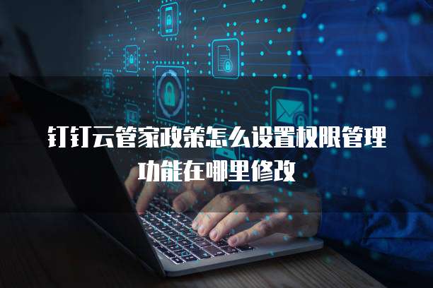 钉钉云管家政策怎么设置权限管理功能在哪里修改