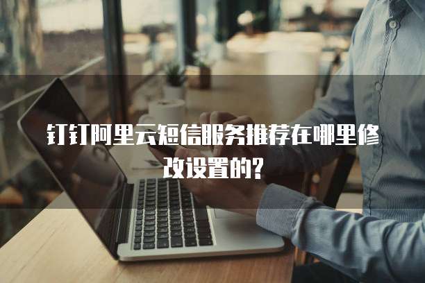 钉钉阿里云短信服务推荐在哪里修改设置的?